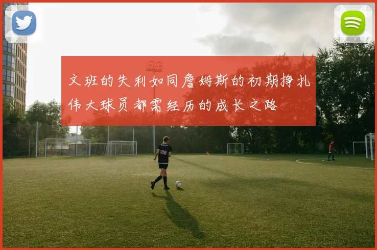 文班的失利如同詹姆斯的初期挣扎伟大球员都需经历的成长之路