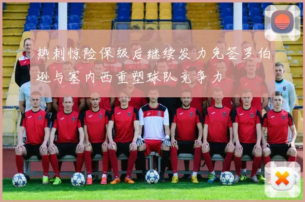 热刺惊险保级后继续发力免签罗伯逊与塞内西重塑球队竞争力