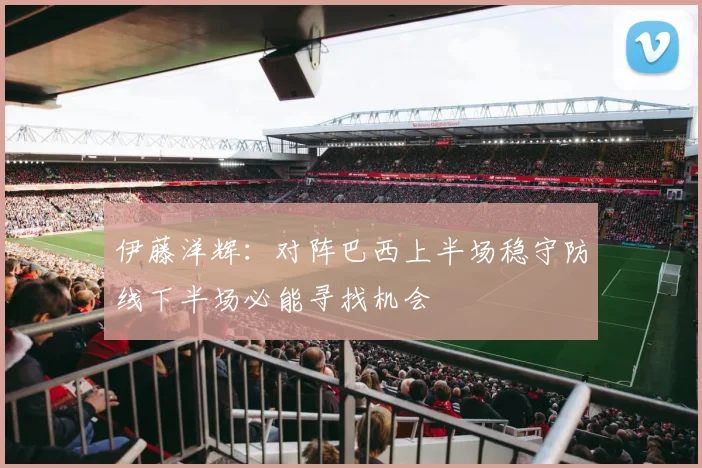 伊藤洋辉：对阵巴西上半场稳守防线下半场必能寻找机会