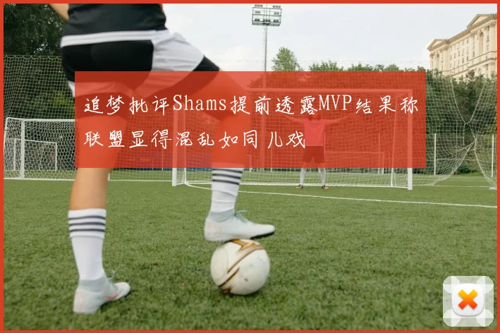 追梦批评Shams提前透露MVP结果称联盟显得混乱如同儿戏