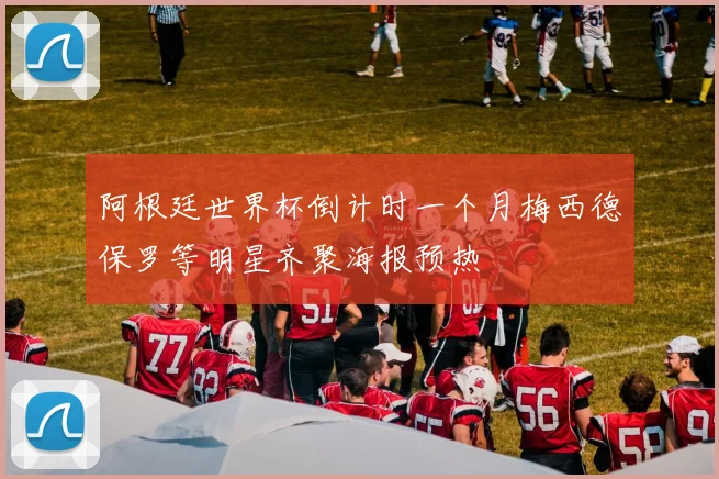 阿根廷世界杯倒计时一个月梅西德保罗等明星齐聚海报预热