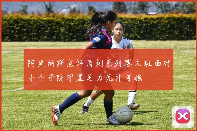 阿里纳斯点评马刺系列赛文班面对小个子防守显乏力无计可施