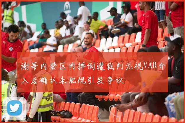 谢蒂内禁区内摔倒遭裁判无视VAR介入后确认未犯规引发争议