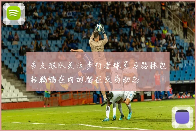 多支球队关注步行者球员马瑟林包括鹈鹕在内的潜在交易动态