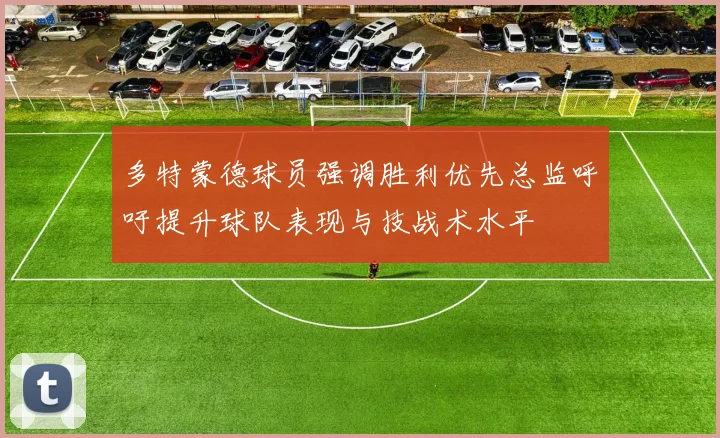 多特蒙德球员强调胜利优先总监呼吁提升球队表现与技战术水平