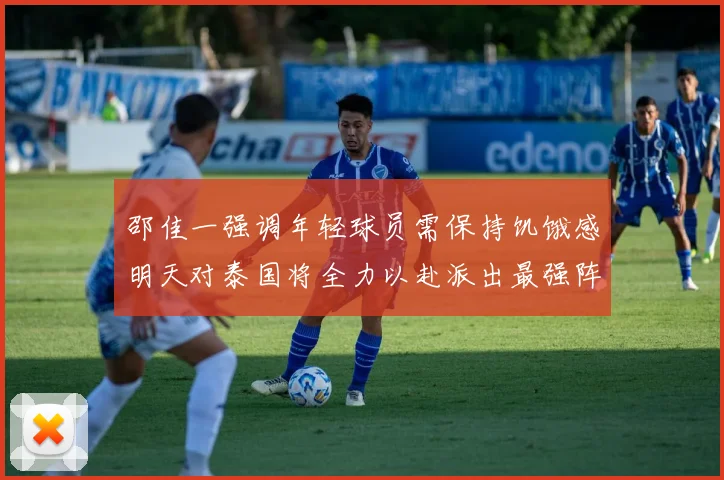 邵佳一强调年轻球员需保持饥饿感明天对泰国将全力以赴派出最强阵容