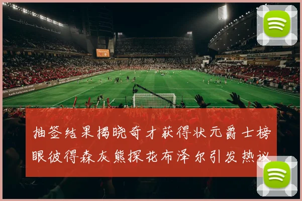 抽签结果揭晓奇才获得状元爵士榜眼彼得森灰熊探花布泽尔引发热议