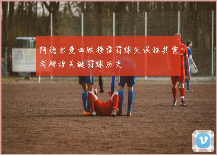 阿德尔曼回顾穆雷罚球失误称其曾有辉煌关键罚球历史