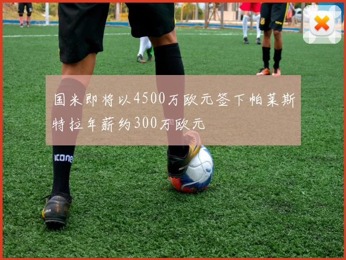 国米即将以4500万欧元签下帕莱斯特拉年薪约300万欧元