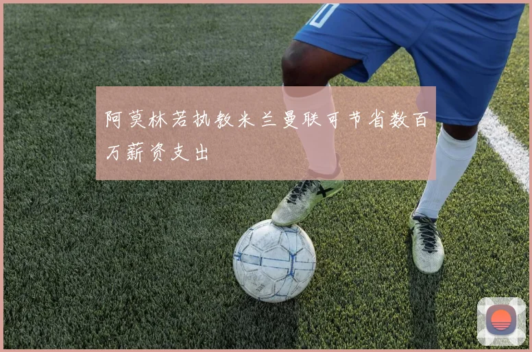 阿莫林若执教米兰曼联可节省数百万薪资支出