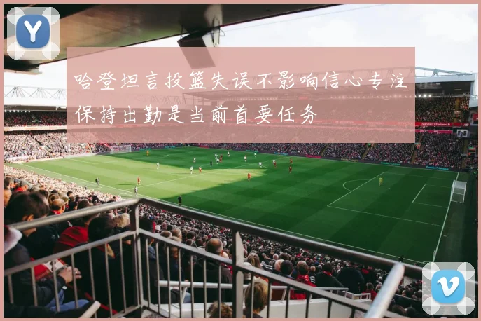哈登坦言投篮失误不影响信心专注保持出勤是当前首要任务