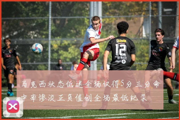 马克西状态低迷全场仅得5分三分命中率惨淡正负值创全场最低纪录