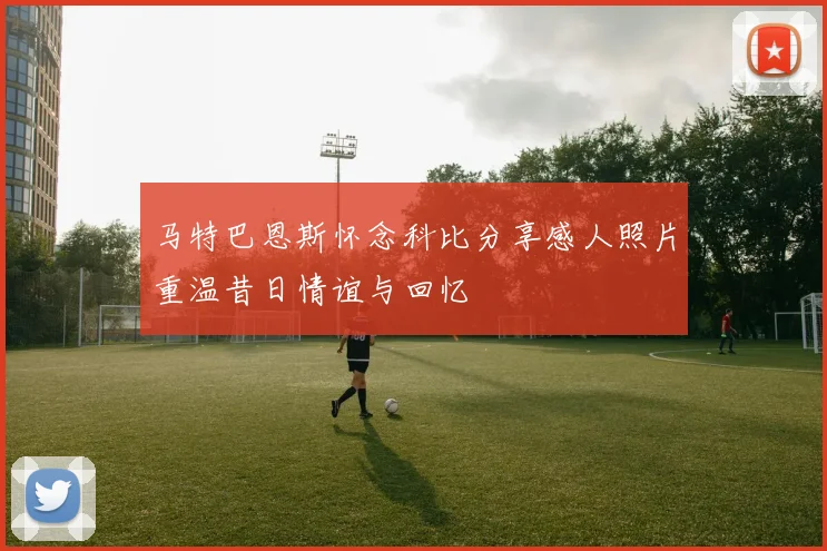 马特巴恩斯怀念科比分享感人照片重温昔日情谊与回忆