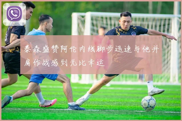 泰森盛赞阿伦内线脚步迅速与他并肩作战感到无比幸运