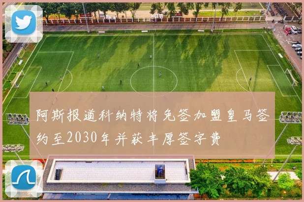 阿斯报道科纳特将免签加盟皇马签约至2030年并获丰厚签字费