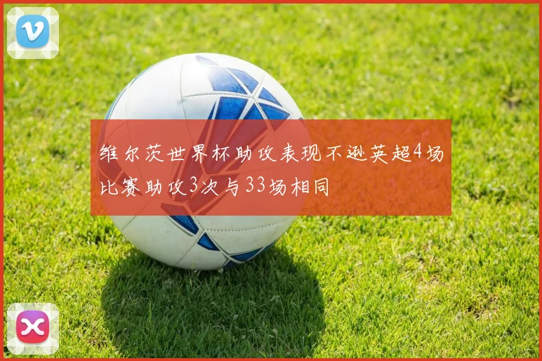 维尔茨世界杯助攻表现不逊英超4场比赛助攻3次与33场相同
